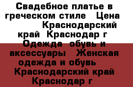 Свадебное платье в греческом стиле › Цена ­ 5 000 - Краснодарский край, Краснодар г. Одежда, обувь и аксессуары » Женская одежда и обувь   . Краснодарский край,Краснодар г.